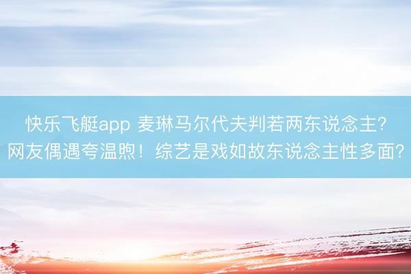 快乐飞艇app 麦琳马尔代夫判若两东说念主?网友偶遇夸温煦!综艺是戏如故东说念主性多面?