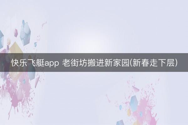 快乐飞艇app 老街坊搬进新家园(新春走下层)
