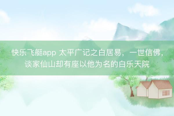 快乐飞艇app 太平广记之白居易，一世信佛，谈家仙山却有座以他为名的白乐天院