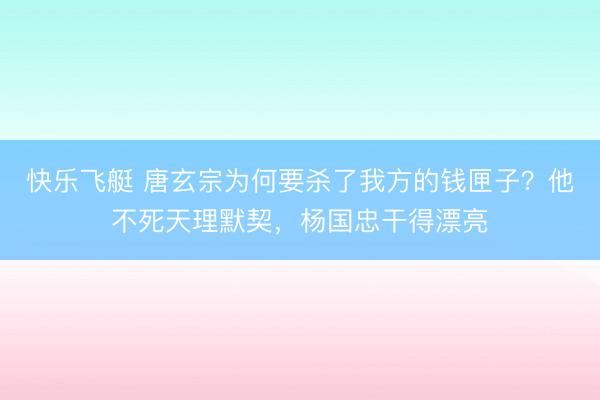 快乐飞艇 唐玄宗为何要杀了我方的钱匣子?他不死天理默契,杨国忠干得漂亮