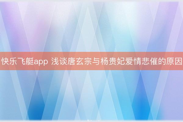 快乐飞艇app 浅谈唐玄宗与杨贵妃爱情悲催的原因