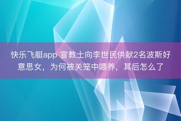快乐飞艇app 宣教士向李世民供献2名波斯好意思女,为何被关笼中喂养,其后怎么了