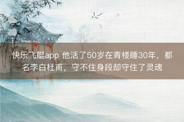 快乐飞艇app 他活了50岁在青楼睡30年,都名李白杜甫,守不住身段却守住了灵魂