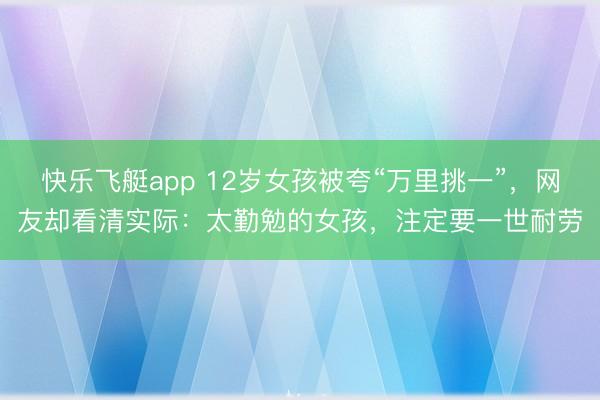 快乐飞艇app 12岁女孩被夸“万里挑一”,网友却看清实际:太勤勉的女孩,注定要一世耐劳