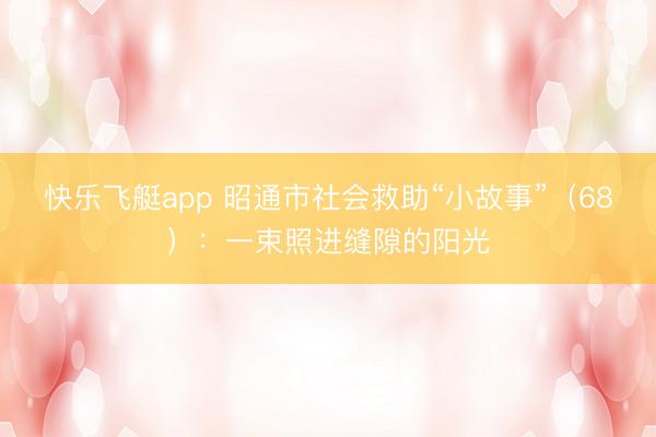 快乐飞艇app 昭通市社会救助“小故事”（68）：一束照进缝隙的阳光