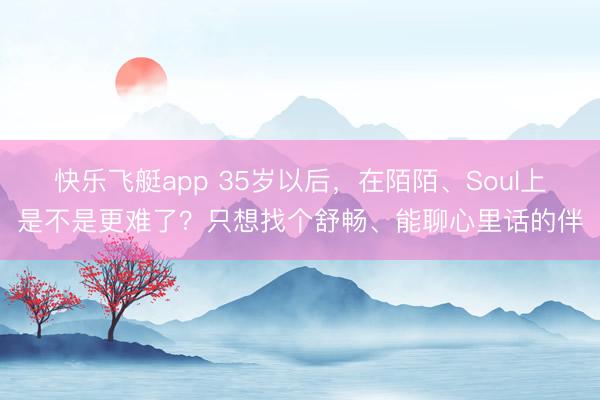 快乐飞艇app 35岁以后,在陌陌、Soul上是不是更难了?只想找个舒畅、能聊心里话的伴