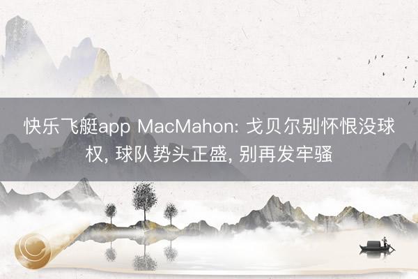 快乐飞艇app MacMahon: 戈贝尔别怀恨没球权， 球队势头正盛， 别再发牢骚