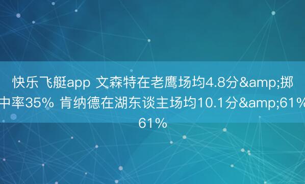 快乐飞艇app 文森特在老鹰场均4.8分&掷中率35% 肯纳德在湖东谈主场均10.1分&61%