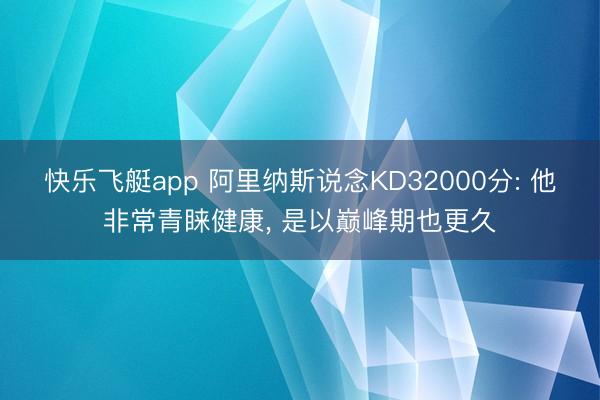 快乐飞艇app 阿里纳斯说念KD32000分: 他非常青睐健康， 是以巅峰期也更久