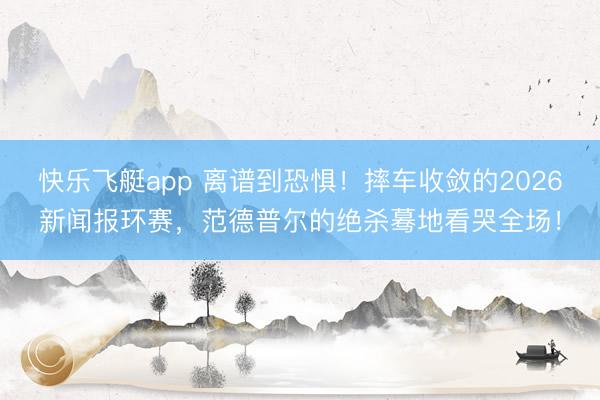 快乐飞艇app 离谱到恐惧！摔车收敛的2026新闻报环赛，范德普尔的绝杀蓦地看哭全场！
