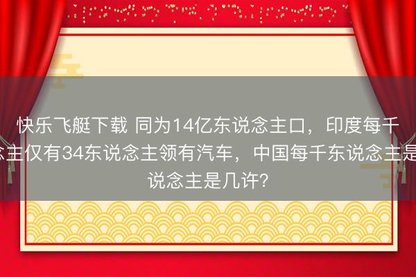 快乐飞艇下载 同为14亿东说念主口，印度每千东说念主仅有34东说念主领有汽车，中国每千东说念主是几许？