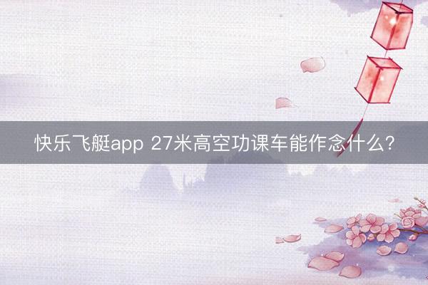 快乐飞艇app 27米高空功课车能作念什么？