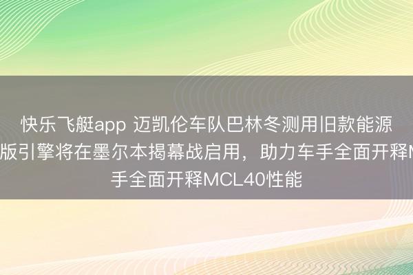 快乐飞艇app 迈凯伦车队巴林冬测用旧款能源单位，升级版引擎将在墨尔本揭幕战启用，助力车手全面开释MCL40性能