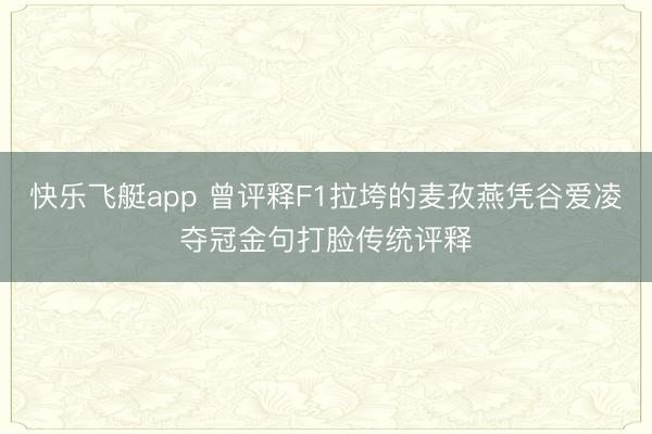 快乐飞艇app 曾评释F1拉垮的麦孜燕凭谷爱凌夺冠金句打脸传统评释