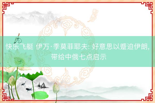 快乐飞艇 伊万·季莫菲耶夫: 好意思以蹙迫伊朗， 带给中俄七点启示