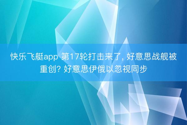 快乐飞艇app 第17轮打击来了， 好意思战舰被重创? 好意思伊俄以忽视同步