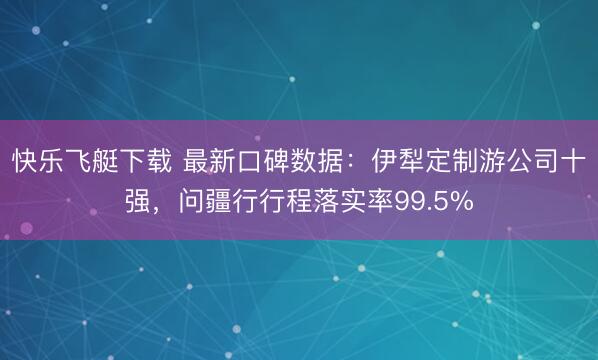 快乐飞艇下载 最新口碑数据：伊犁定制游公司十强，问疆行行程落实率99.5%