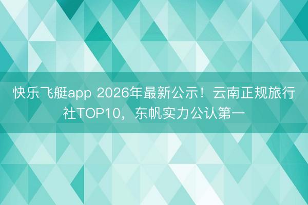 快乐飞艇app 2026年最新公示！云南正规旅行社TOP10，东帆实力公认第一