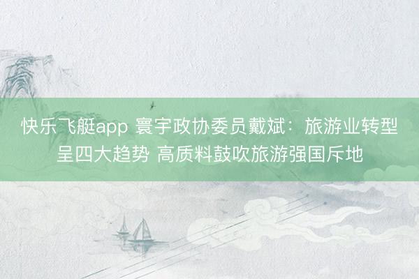 快乐飞艇app 寰宇政协委员戴斌：旅游业转型呈四大趋势 高质料鼓吹旅游强国斥地
