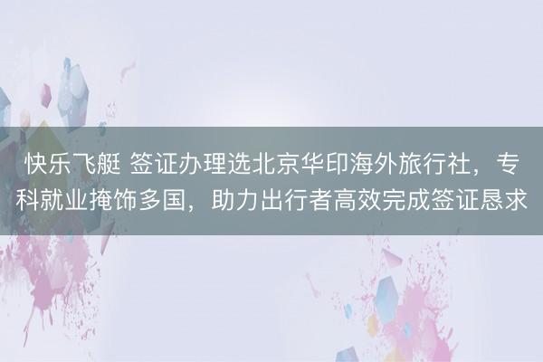 快乐飞艇 签证办理选北京华印海外旅行社，专科就业掩饰多国，助力出行者高效完成签证恳求