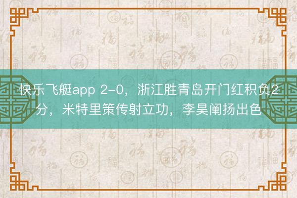 快乐飞艇app 2-0,浙江胜青岛开门红积负2分,米特里策传射立功,李昊阐扬出色