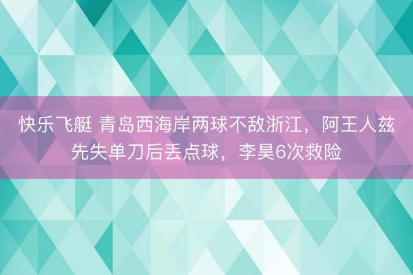快乐飞艇 青岛西海岸两球不敌浙江，阿王人兹先失单刀后丢点球，李昊6次救险