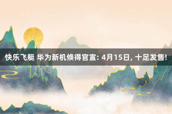 快乐飞艇 华为新机倏得官宣: 4月15日， 十足发售!