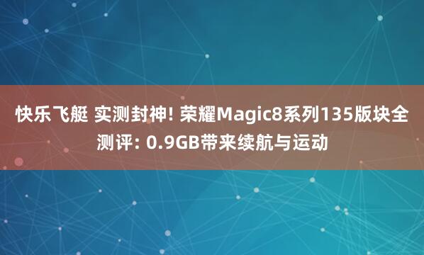 快乐飞艇 实测封神! 荣耀Magic8系列135版块全测评: 0.9GB带来续航与运动