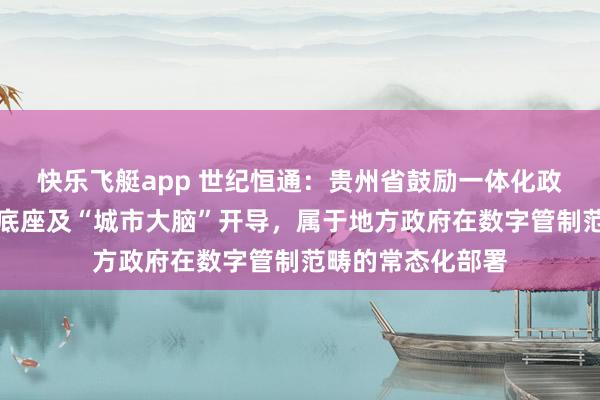 快乐飞艇app 世纪恒通：贵州省鼓励一体化政务云、人人数据底座及“城市大脑”开导，属于地方政府在数字管制范畴的常态化部署