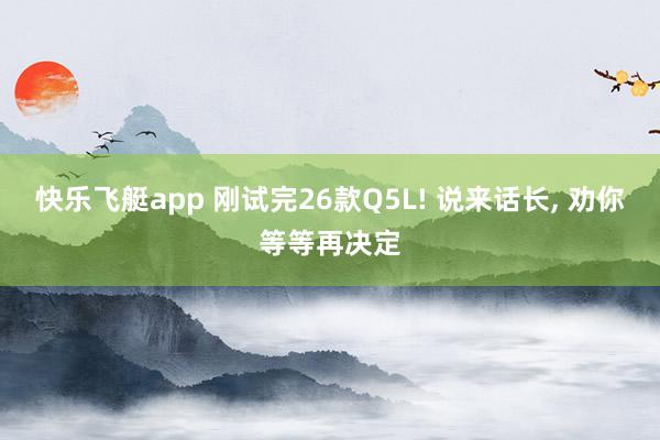 快乐飞艇app 刚试完26款Q5L! 说来话长， 劝你等等再决定