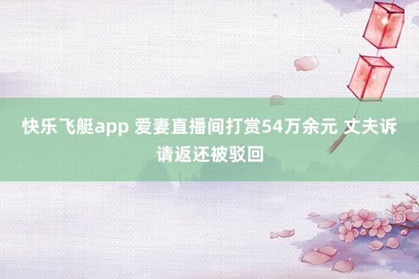 快乐飞艇app 爱妻直播间打赏54万余元 丈夫诉请返还被驳回