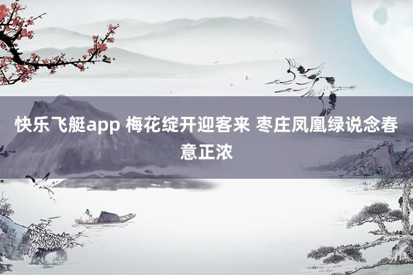 快乐飞艇app 梅花绽开迎客来 枣庄凤凰绿说念春意正浓