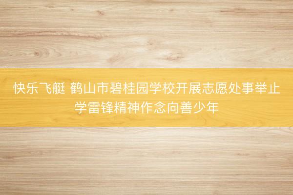 快乐飞艇 鹤山市碧桂园学校开展志愿处事举止学雷锋精神作念向善少年
