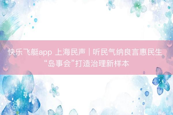 快乐飞艇app 上海民声 | 听民气纳良言惠民生 “岛事会”打造治理新样本
