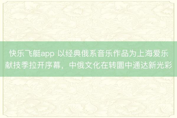 快乐飞艇app 以经典俄系音乐作品为上海爱乐献技季拉开序幕，中俄文化在转圜中通达新光彩