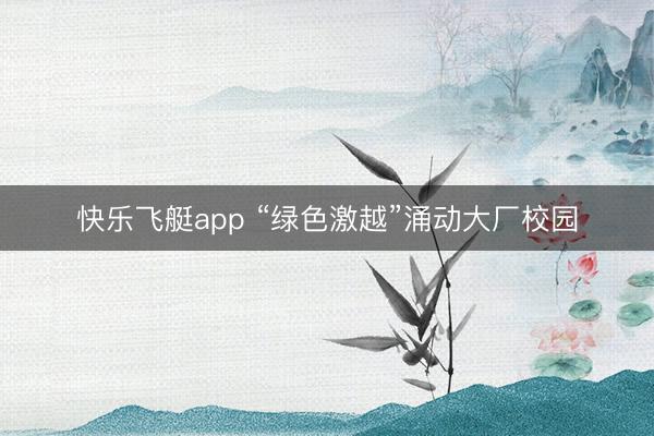 快乐飞艇app “绿色激越”涌动大厂校园