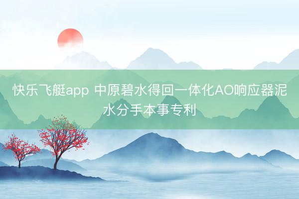 快乐飞艇app 中原碧水得回一体化AO响应器泥水分手本事专利