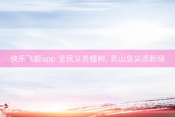快乐飞艇app 全民义务植树， 灵山岛尖添新绿