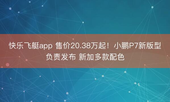快乐飞艇app 售价20.38万起！小鹏P7新版型负责发布 新加多款配色