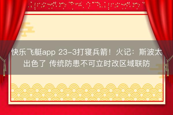 快乐飞艇app 23-3打寝兵箭！火记：斯波太出色了 传统防患不可立时改区域联防