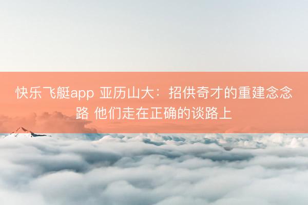 快乐飞艇app 亚历山大：招供奇才的重建念念路 他们走在正确的谈路上