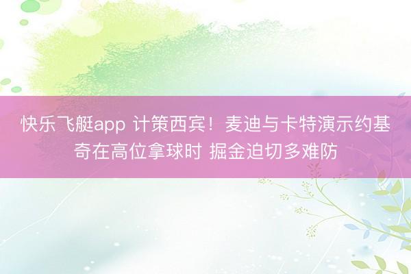 快乐飞艇app 计策西宾！麦迪与卡特演示约基奇在高位拿球时 掘金迫切多难防