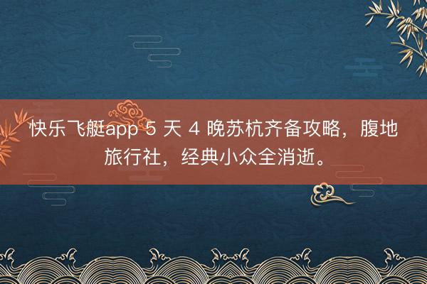 快乐飞艇app 5 天 4 晚苏杭齐备攻略，腹地旅行社，经典小众全消逝。