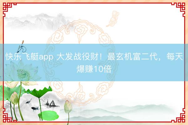 快乐飞艇app 大发战役财！最玄机富二代，每天爆赚10倍