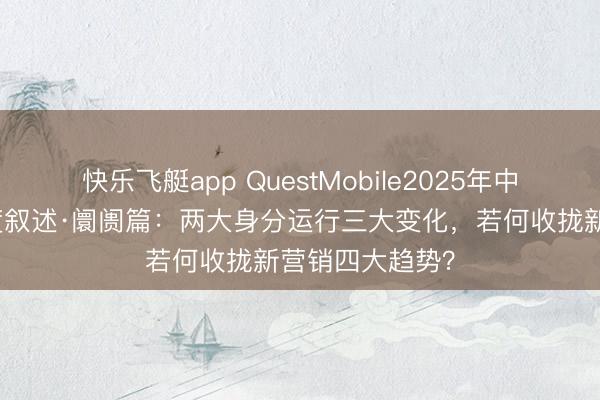 快乐飞艇app QuestMobile2025年中国营销阛阓年度叙述·阛阓篇：两大身分运行三大变化，若何收拢新营销四大趋势？