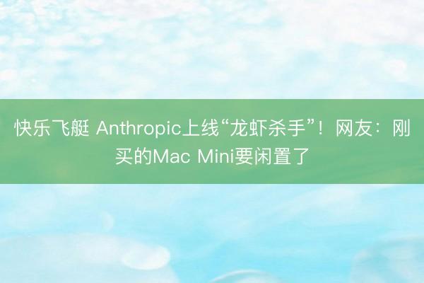 快乐飞艇 Anthropic上线“龙虾杀手”！网友：刚买的Mac Mini要闲置了