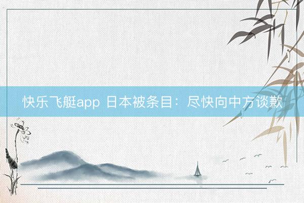 快乐飞艇app 日本被条目：尽快向中方谈歉