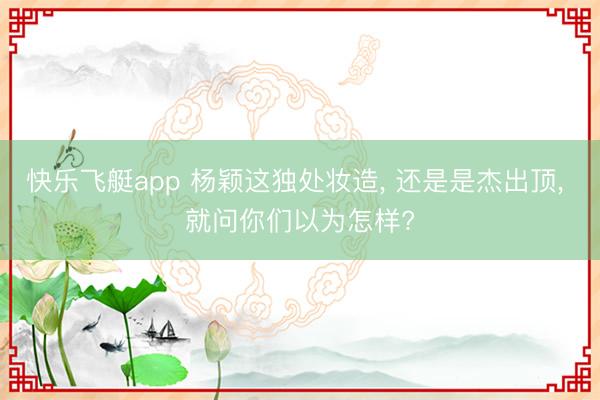 快乐飞艇app 杨颖这独处妆造， 还是是杰出顶， 就问你们以为怎样?