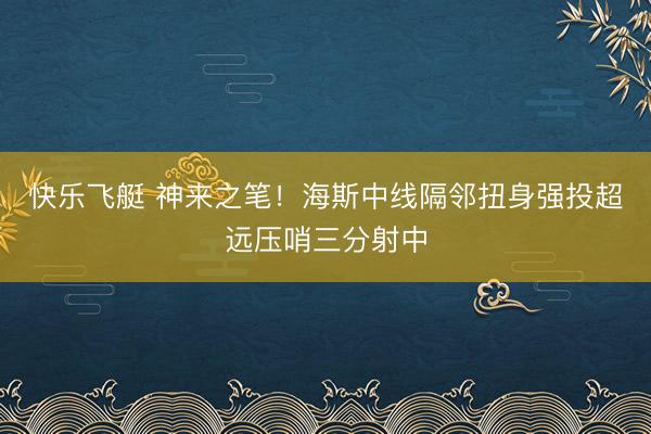快乐飞艇 神来之笔！海斯中线隔邻扭身强投超远压哨三分射中