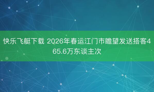 快乐飞艇下载 2026年春运江门市瞻望发送搭客465.6万东谈主次